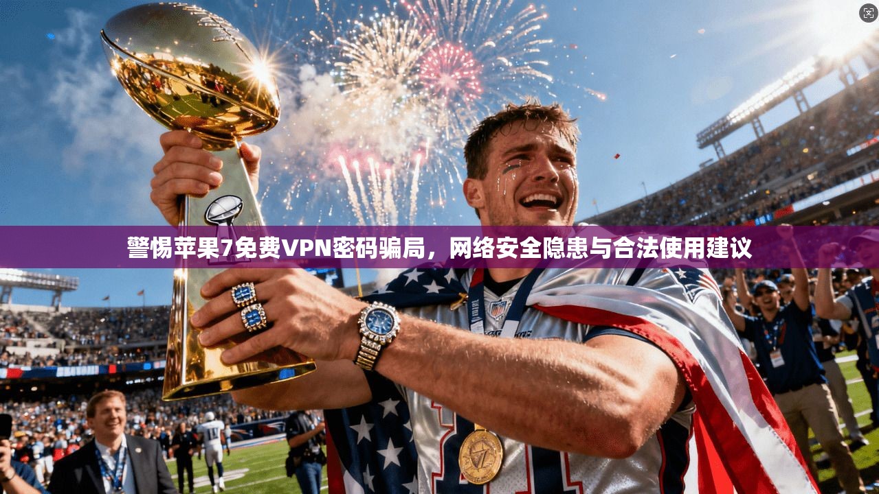 警惕苹果7免费VPN密码骗局，网络安全隐患与合法使用建议