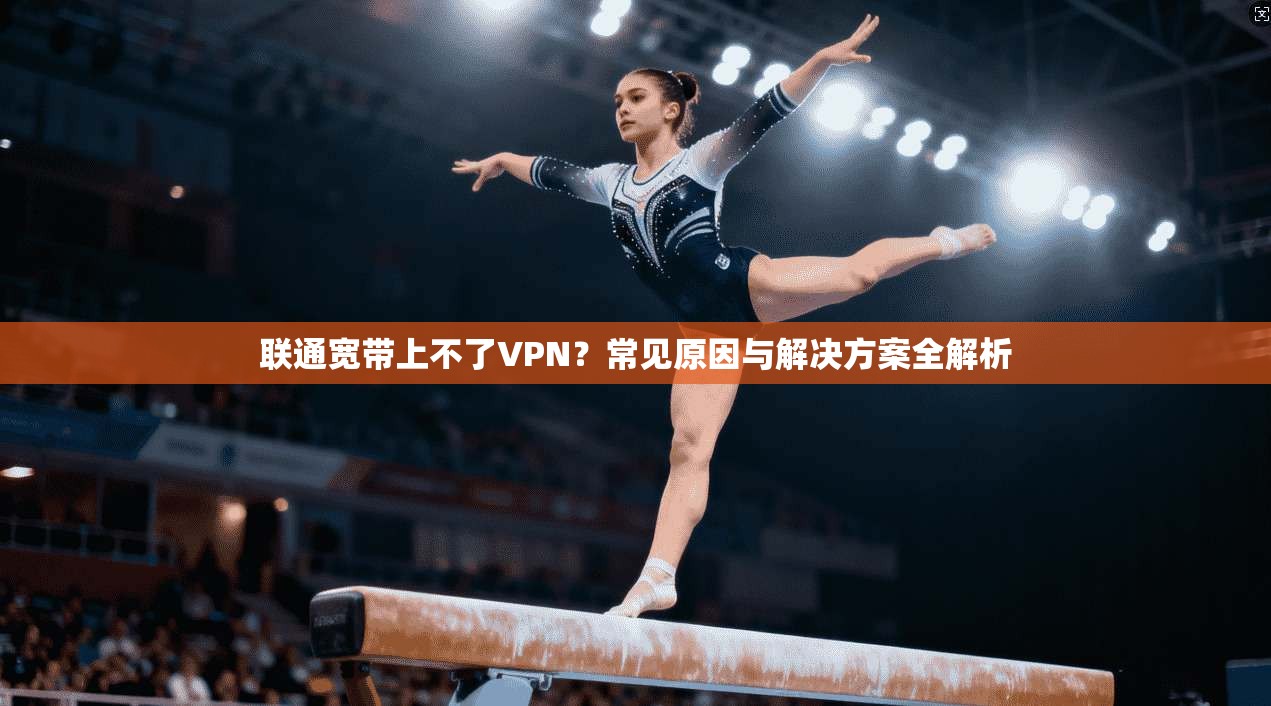 联通宽带上不了VPN?常见原因与解决方案全解析