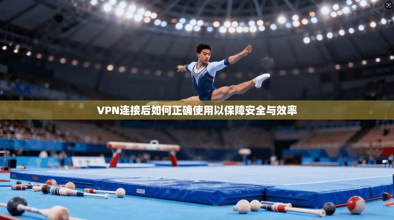 VPN连接后如何正确使用以保障安全与效率