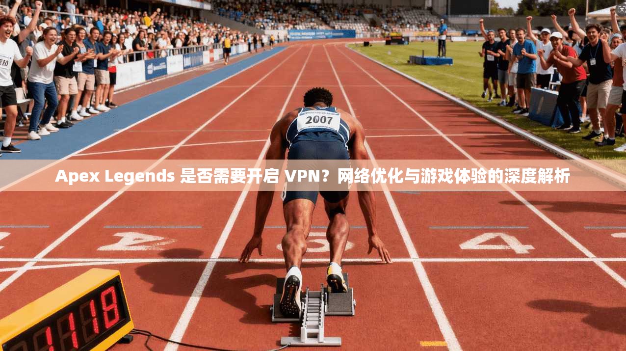Apex Legends 是否需要开启 VPN?网络优化与游戏体验的深度解析