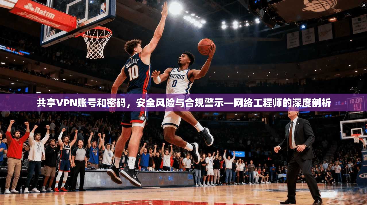 共享VPN账号和密码,安全风险与合规警示—网络工程师的深度剖析