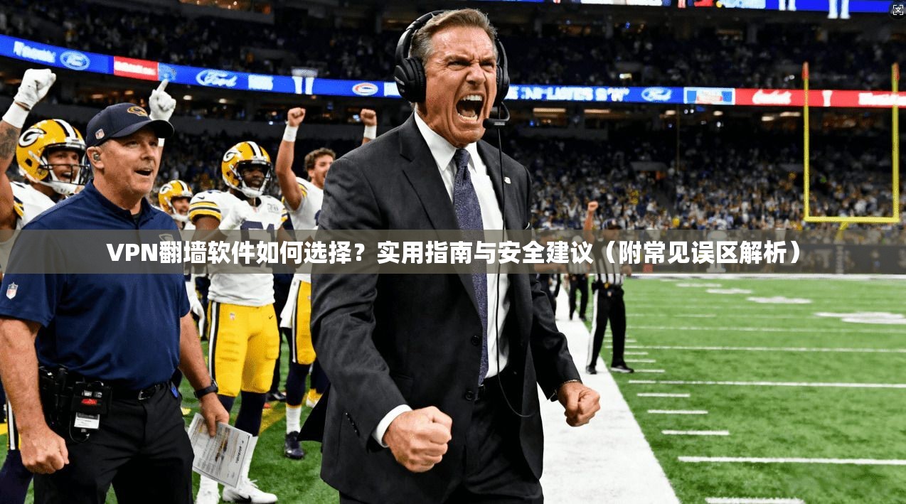 VPN翻墙软件如何选择?实用指南与安全建议(附常见误区解析)