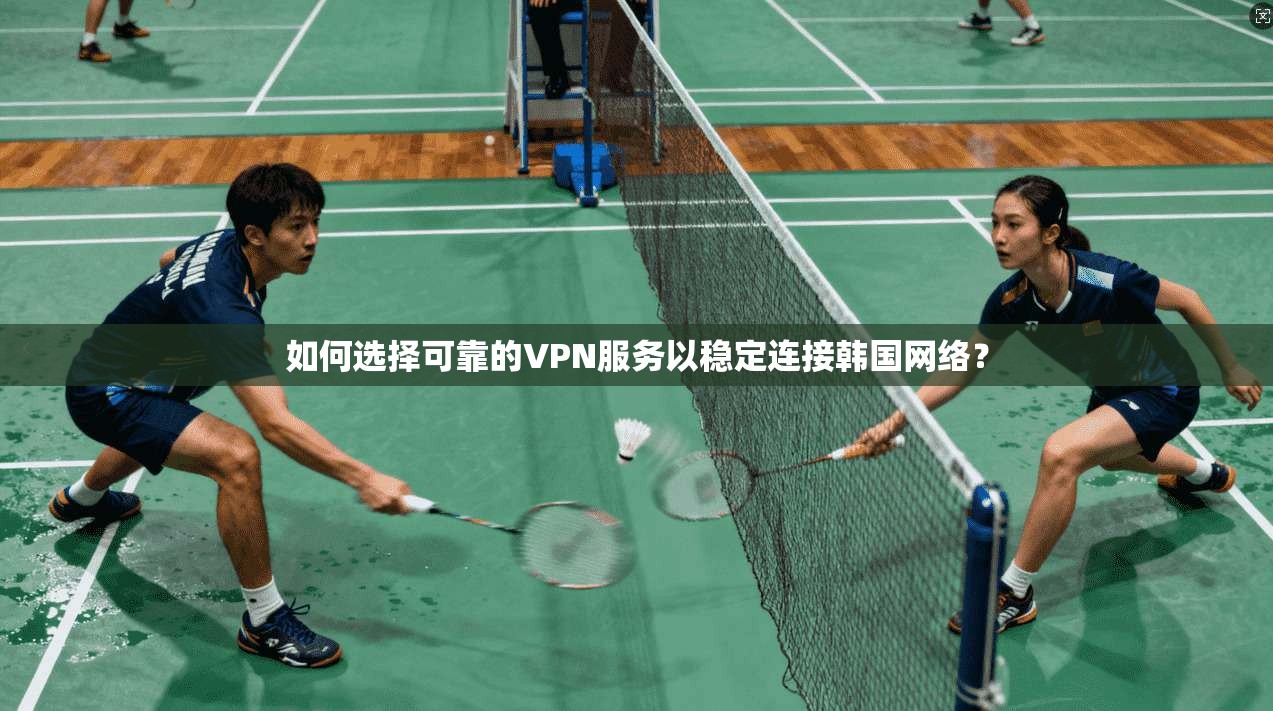 如何选择可靠的VPN服务以稳定连接韩国网络？