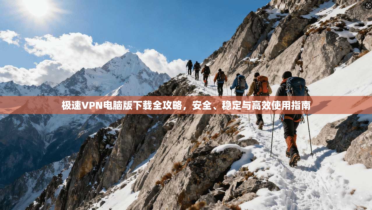 极速VPN电脑版下载全攻略，安全、稳定与高效使用指南