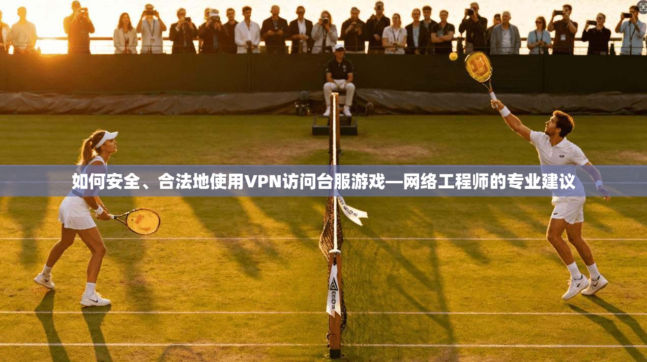 如何安全、合法地使用VPN访问台服游戏—网络工程师的专业建议
