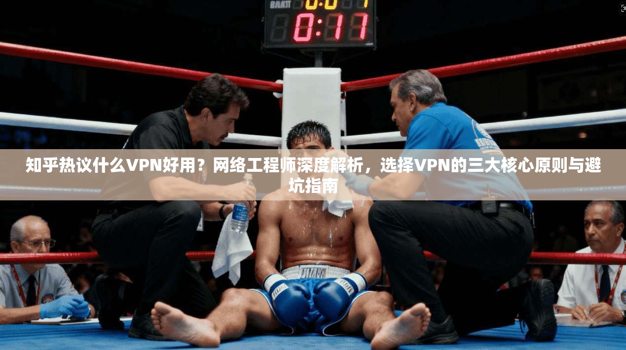 知乎热议什么VPN好用?网络工程师深度解析,选择VPN的三大核心原则与避坑指南