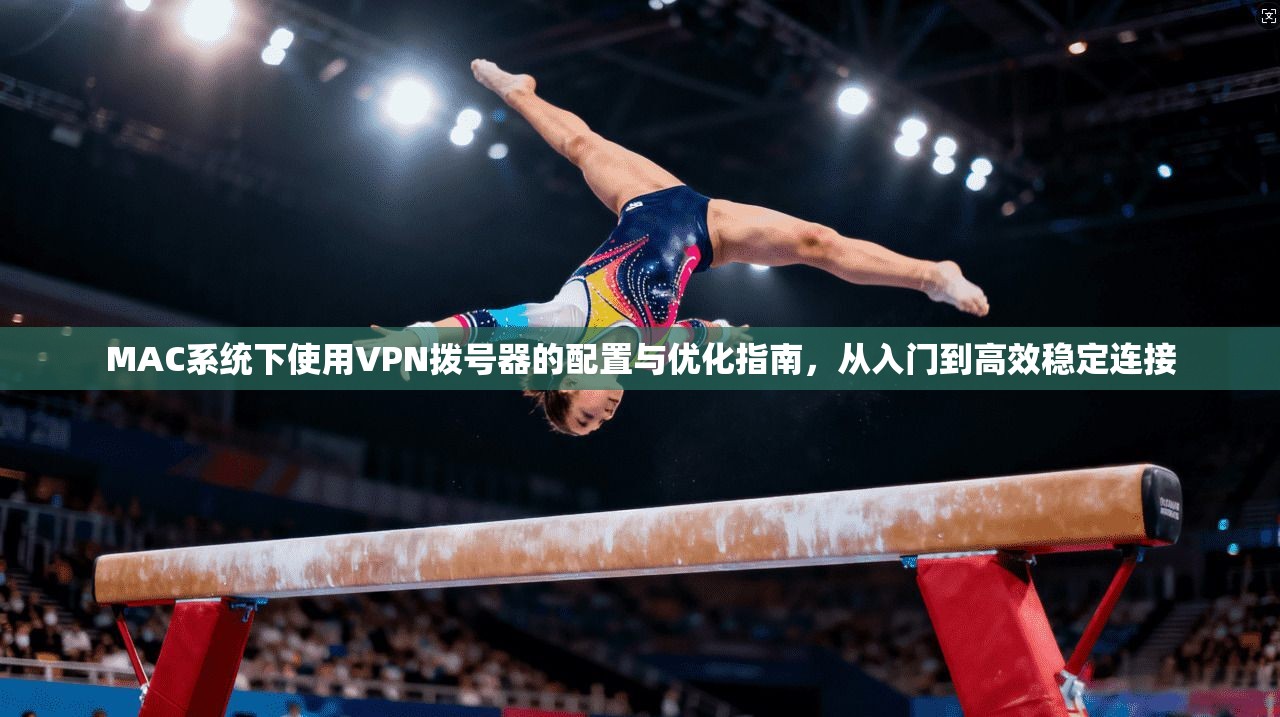 MAC系统下使用VPN拨号器的配置与优化指南，从入门到高效稳定连接