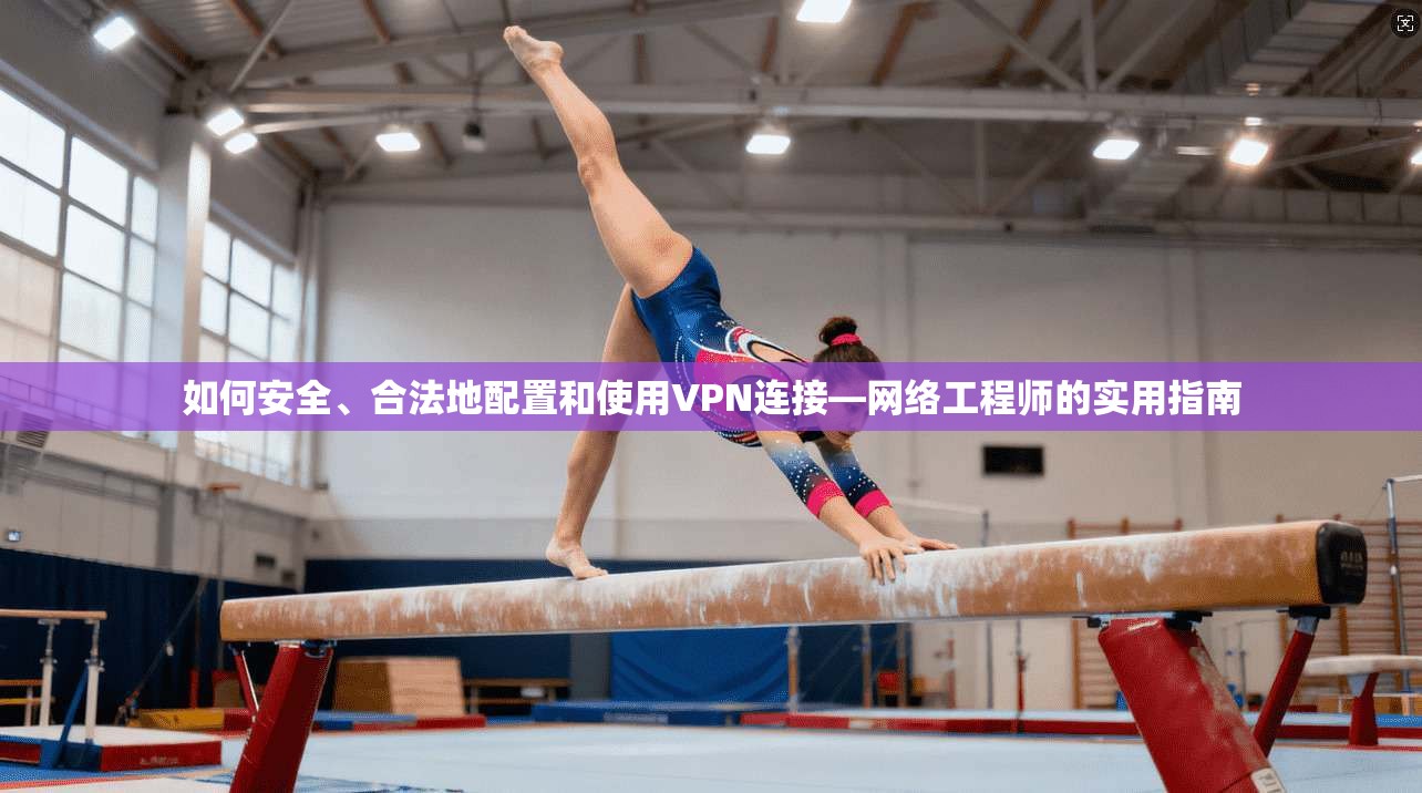 如何安全、合法地配置和使用VPN连接—网络工程师的实用指南