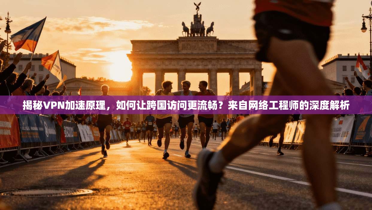 揭秘VPN加速原理，如何让跨国访问更流畅？来自网络工程师的深度解析