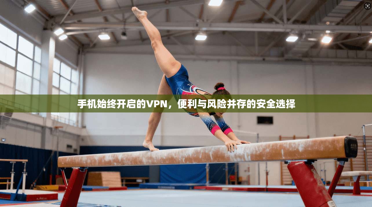 手机始终开启的VPN，便利与风险并存的安全选择