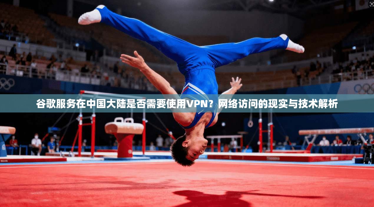 谷歌服务在中国大陆是否需要使用VPN？网络访问的现实与技术解析