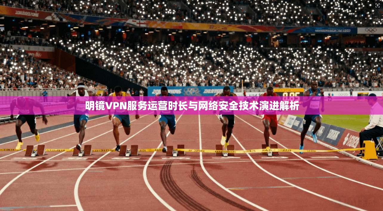 明镜VPN服务运营时长与网络安全技术演进解析