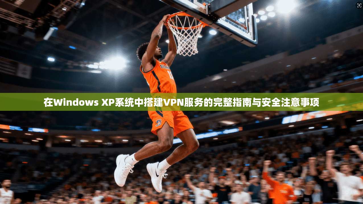 在Windows XP系统中搭建VPN服务的完整指南与安全注意事项
