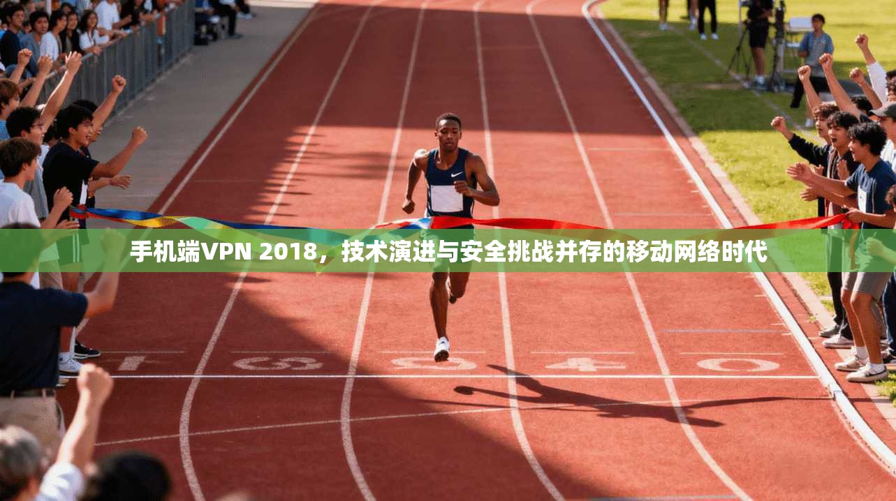 手机端VPN 2018，技术演进与安全挑战并存的移动网络时代
