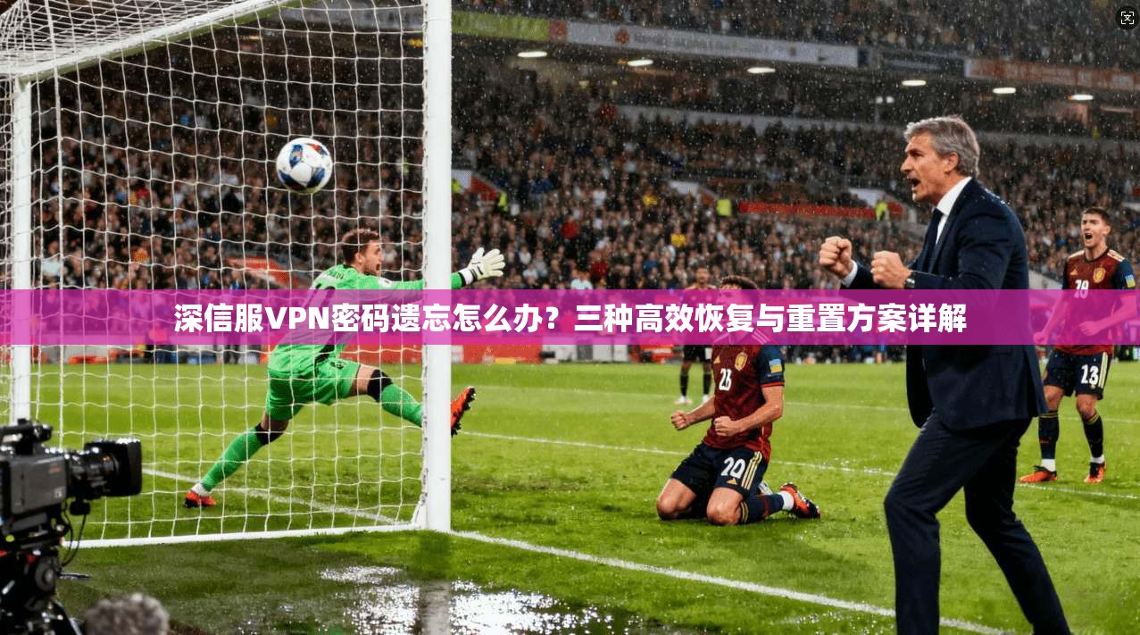 深信服VPN密码遗忘怎么办？三种高效恢复与重置方案详解