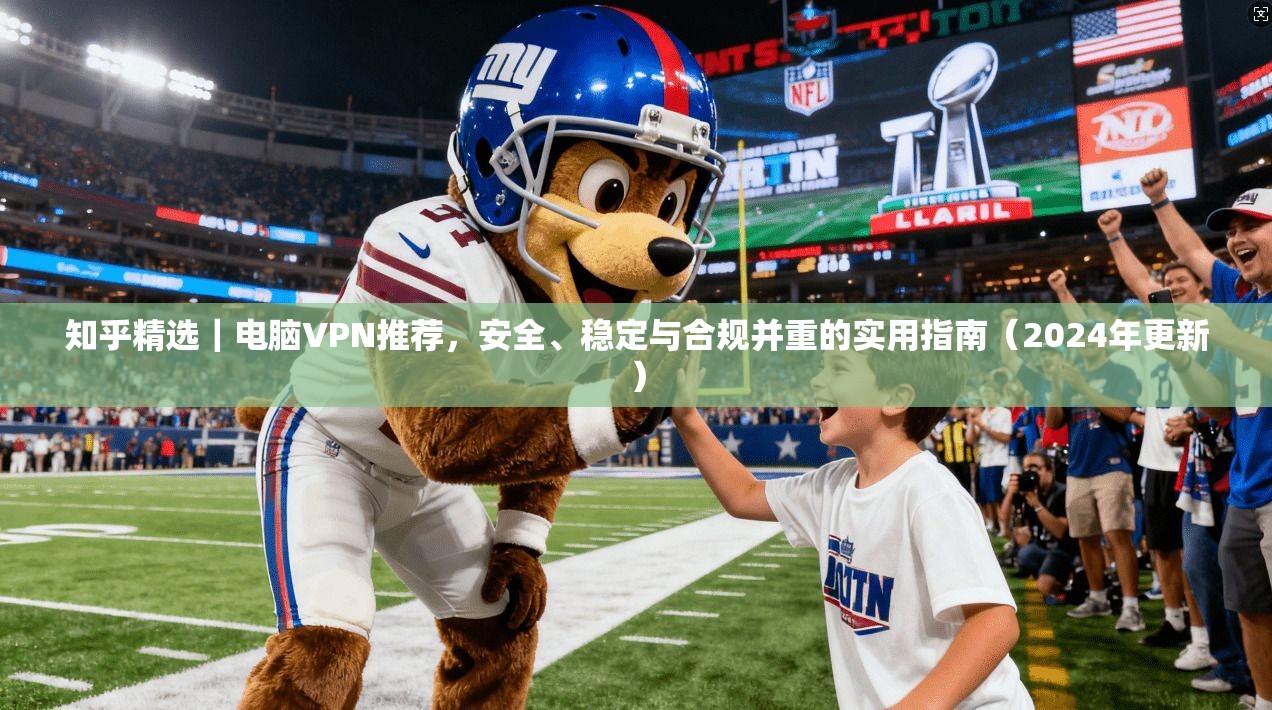 知乎精选｜电脑VPN推荐，安全、稳定与合规并重的实用指南（2024年更新）