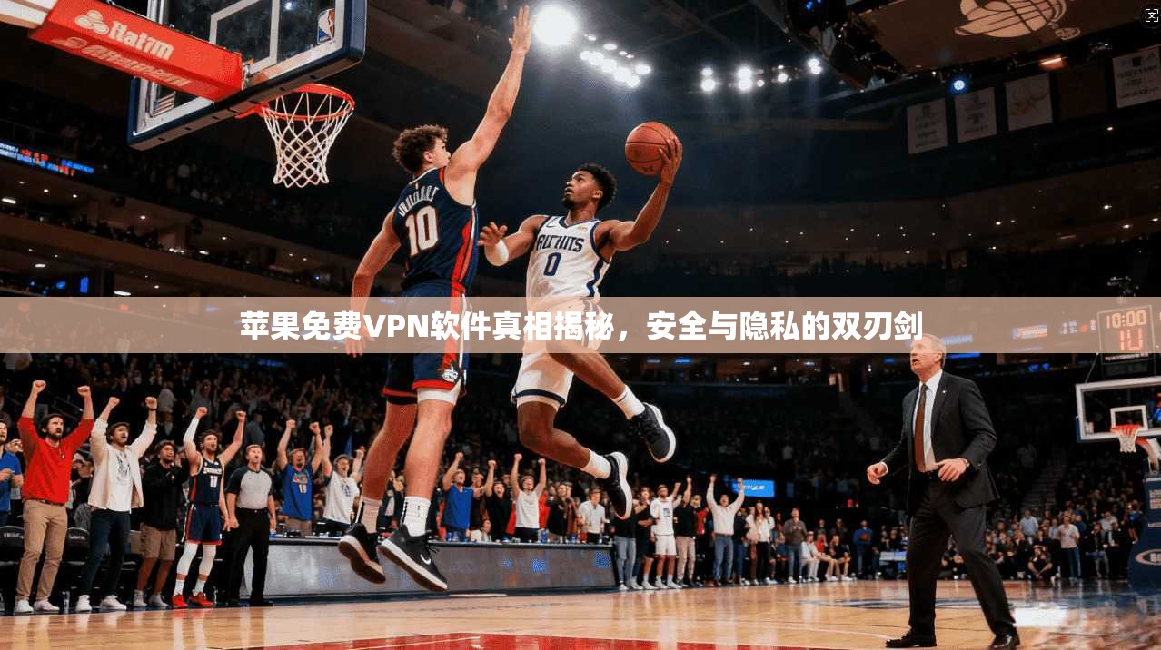 苹果免费VPN软件真相揭秘，安全与隐私的双刃剑