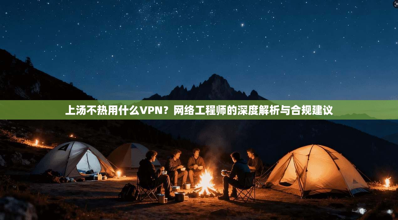 上汤不热用什么VPN？网络工程师的深度解析与合规建议