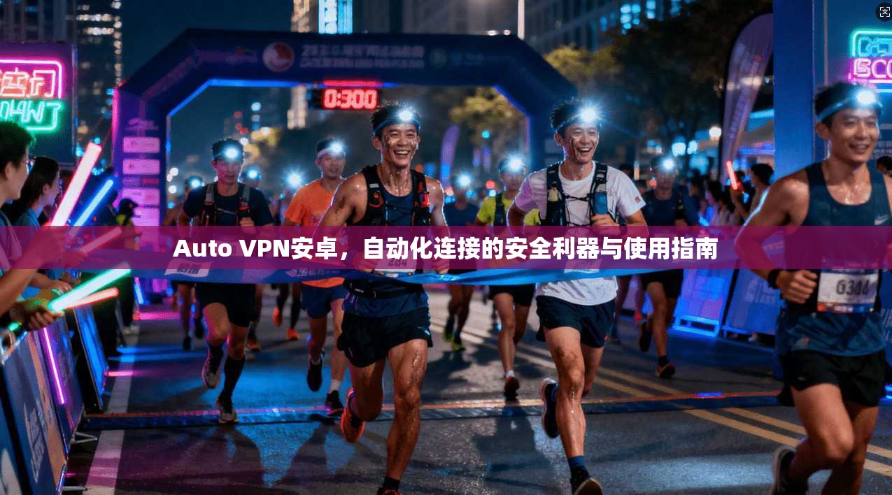 Auto VPN安卓，自动化连接的安全利器与使用指南