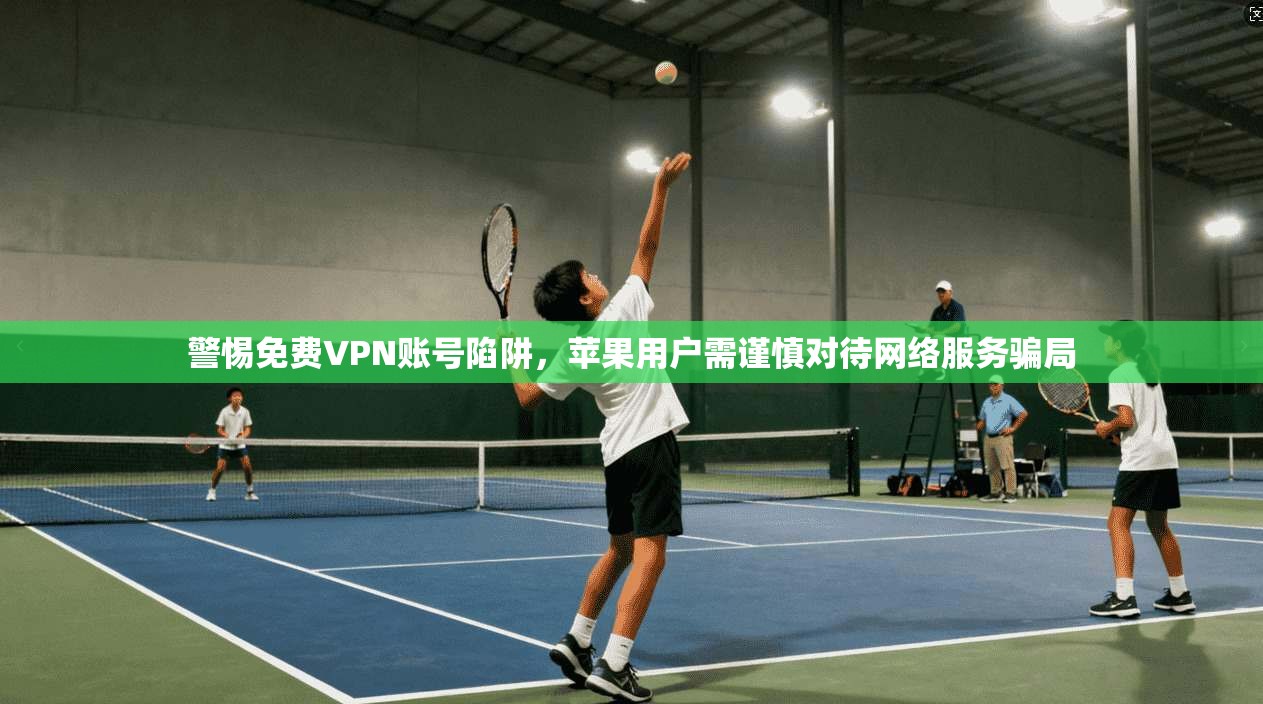 警惕免费VPN账号陷阱，苹果用户需谨慎对待网络服务骗局