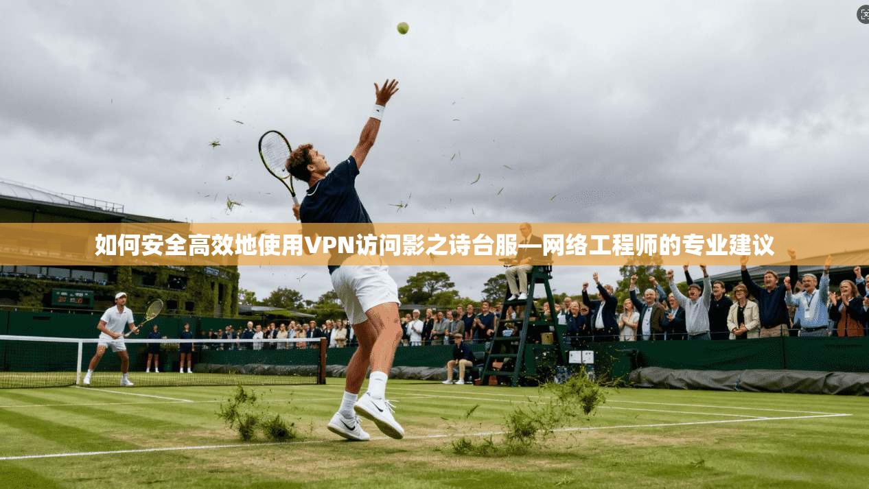 如何安全高效地使用VPN访问影之诗台服—网络工程师的专业建议