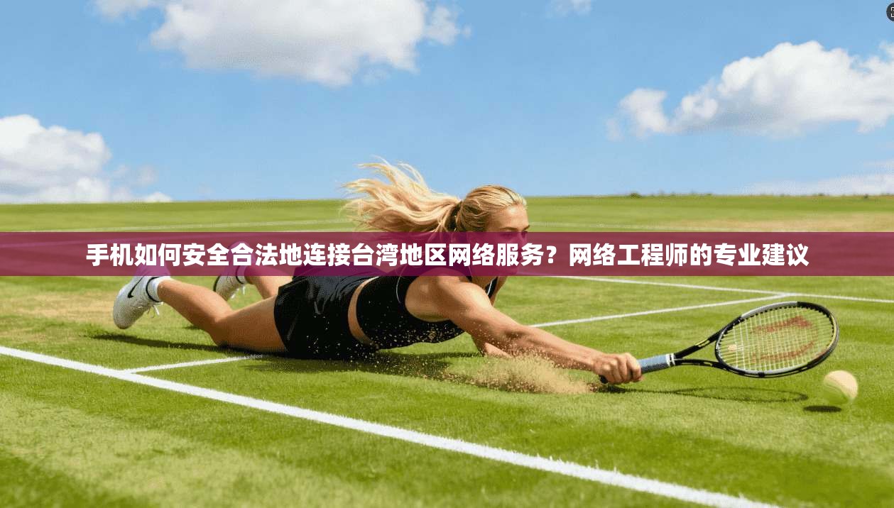 手机如何安全合法地连接台湾地区网络服务？网络工程师的专业建议