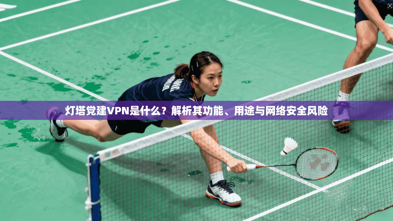 灯塔党建VPN是什么？解析其功能、用途与网络安全风险