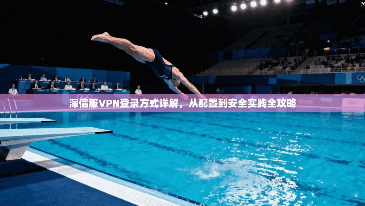 深信服VPN登录方式详解，从配置到安全实践全攻略