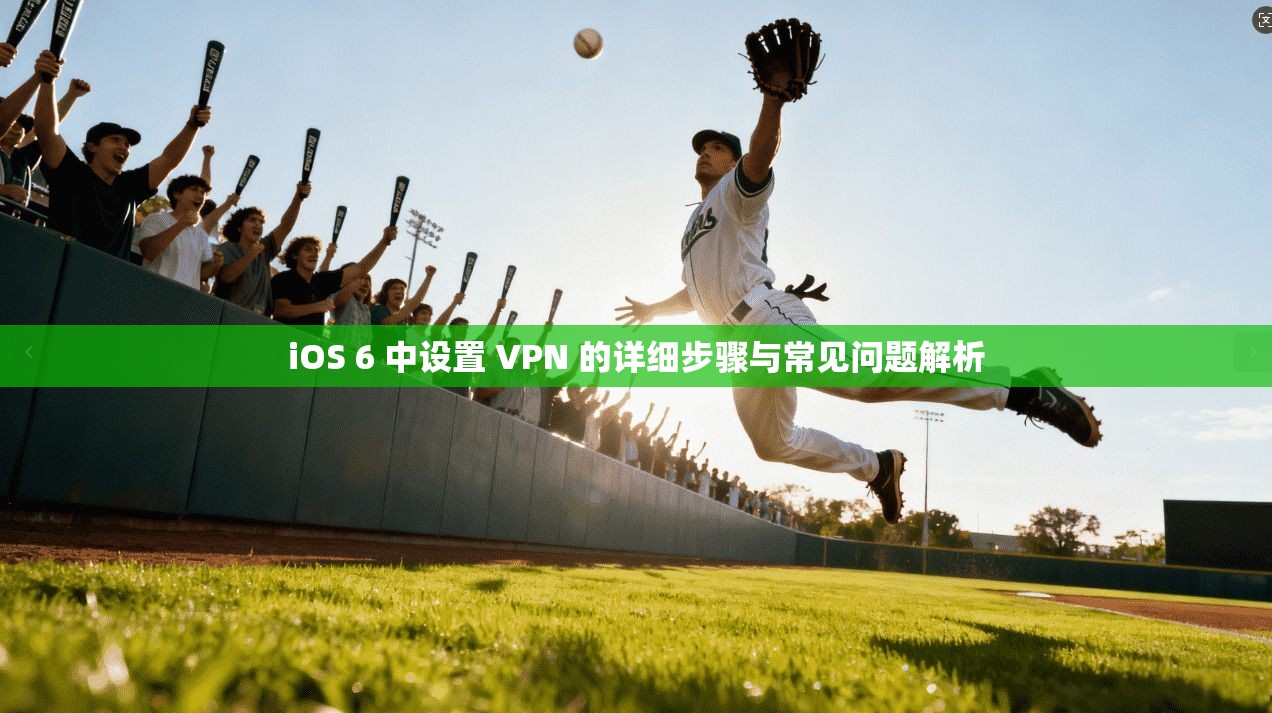 iOS 6 中设置 VPN 的详细步骤与常见问题解析