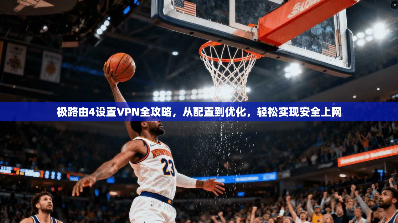 极路由4设置VPN全攻略，从配置到优化，轻松实现安全上网