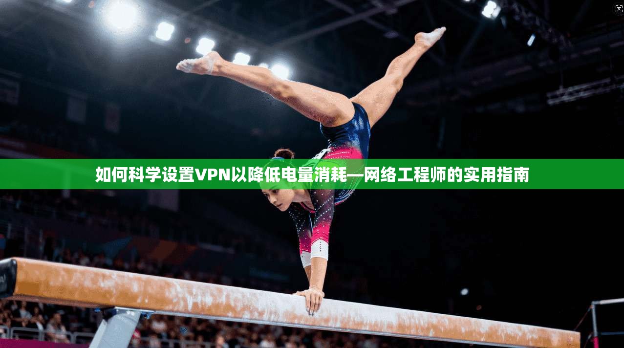 如何科学设置VPN以降低电量消耗—网络工程师的实用指南