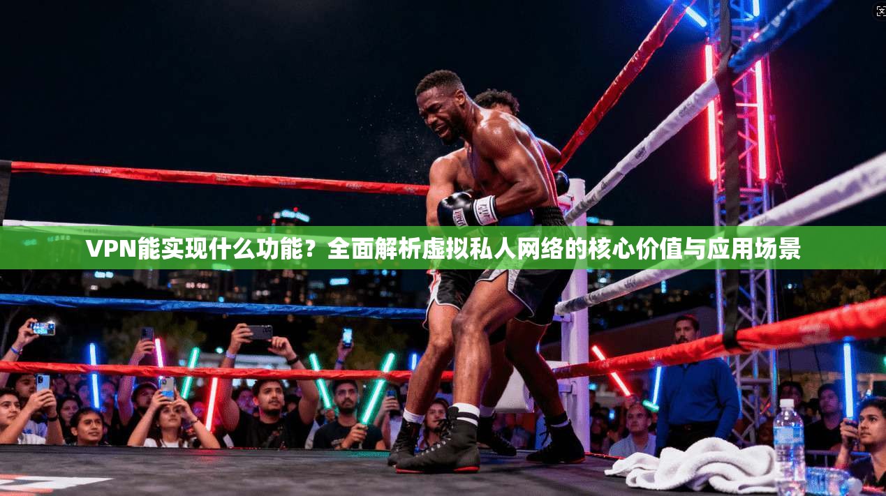 VPN能实现什么功能？全面解析虚拟私人网络的核心价值与应用场景