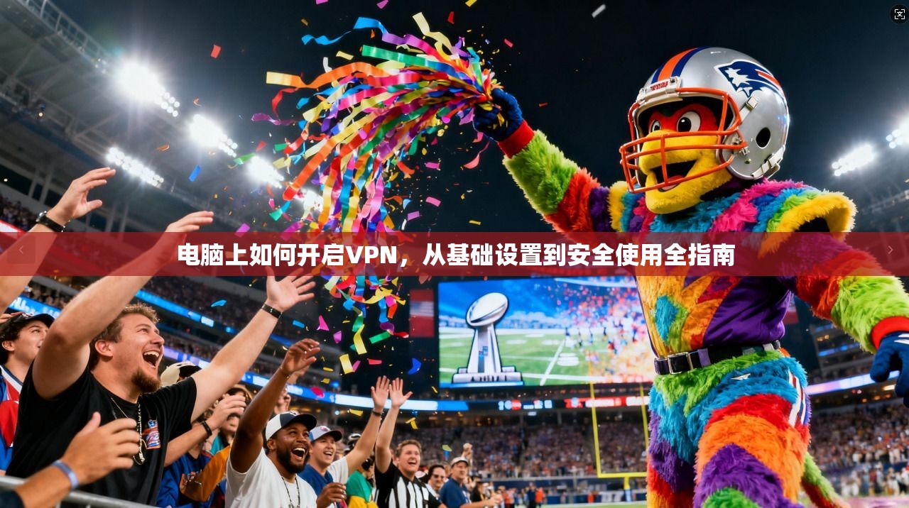 电脑上如何开启VPN，从基础设置到安全使用全指南
