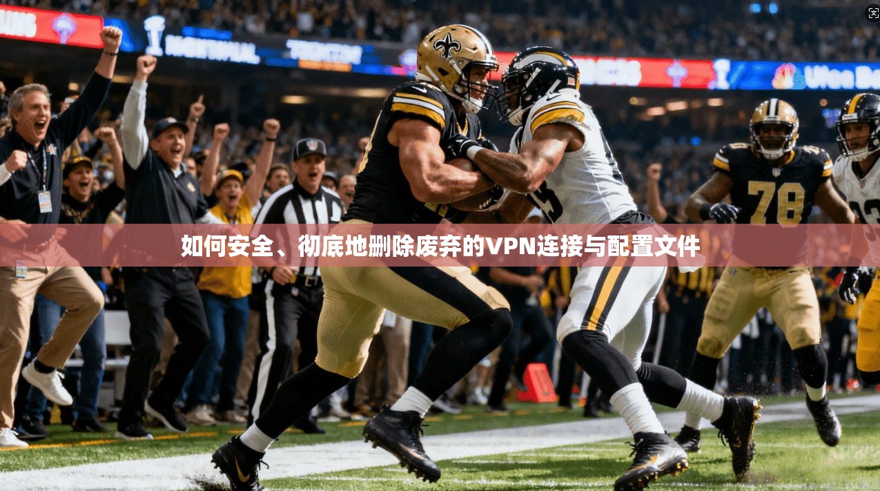 如何安全、彻底地删除废弃的VPN连接与配置文件