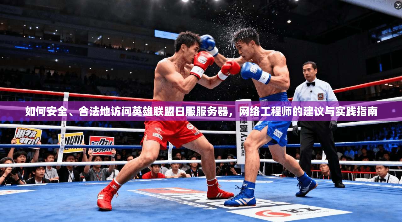 如何安全、合法地访问英雄联盟日服服务器，网络工程师的建议与实践指南