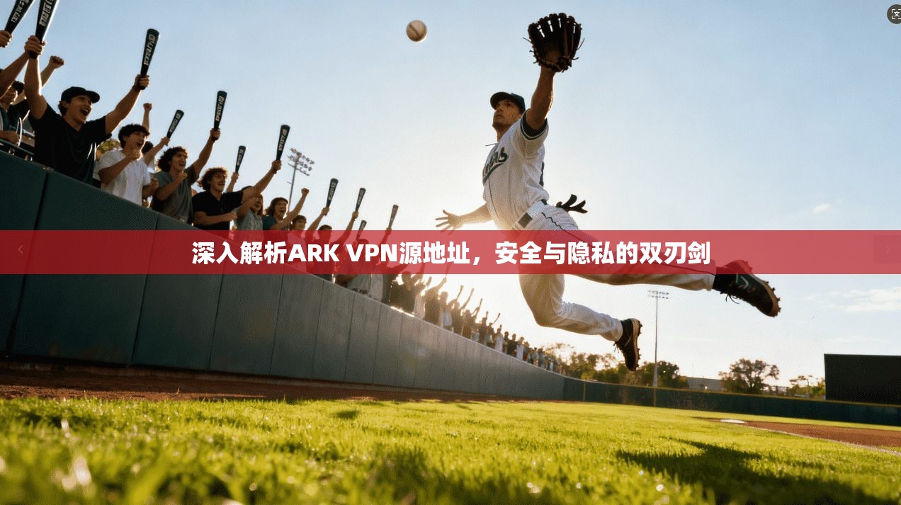 深入解析ARK VPN源地址，安全与隐私的双刃剑