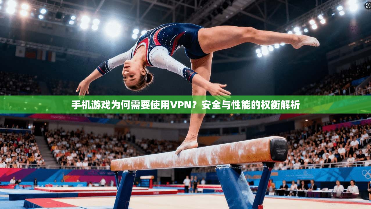 手机游戏为何需要使用VPN？安全与性能的权衡解析