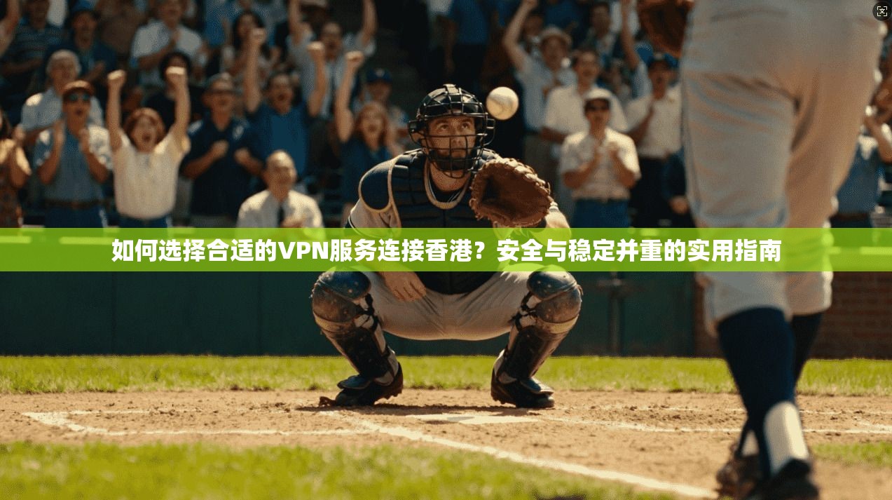 如何选择合适的VPN服务连接香港？安全与稳定并重的实用指南