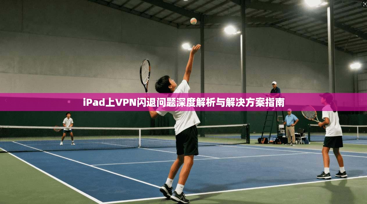 iPad上VPN闪退问题深度解析与解决方案指南