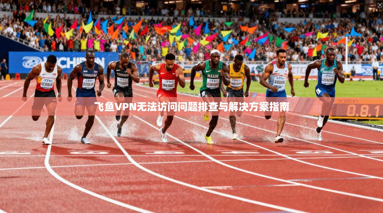 飞鱼VPN无法访问问题排查与解决方案指南