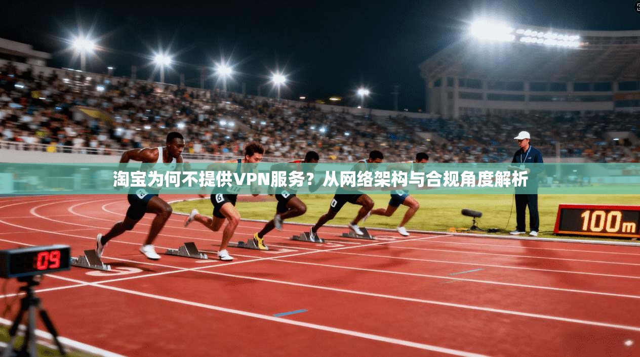淘宝为何不提供VPN服务？从网络架构与合规角度解析