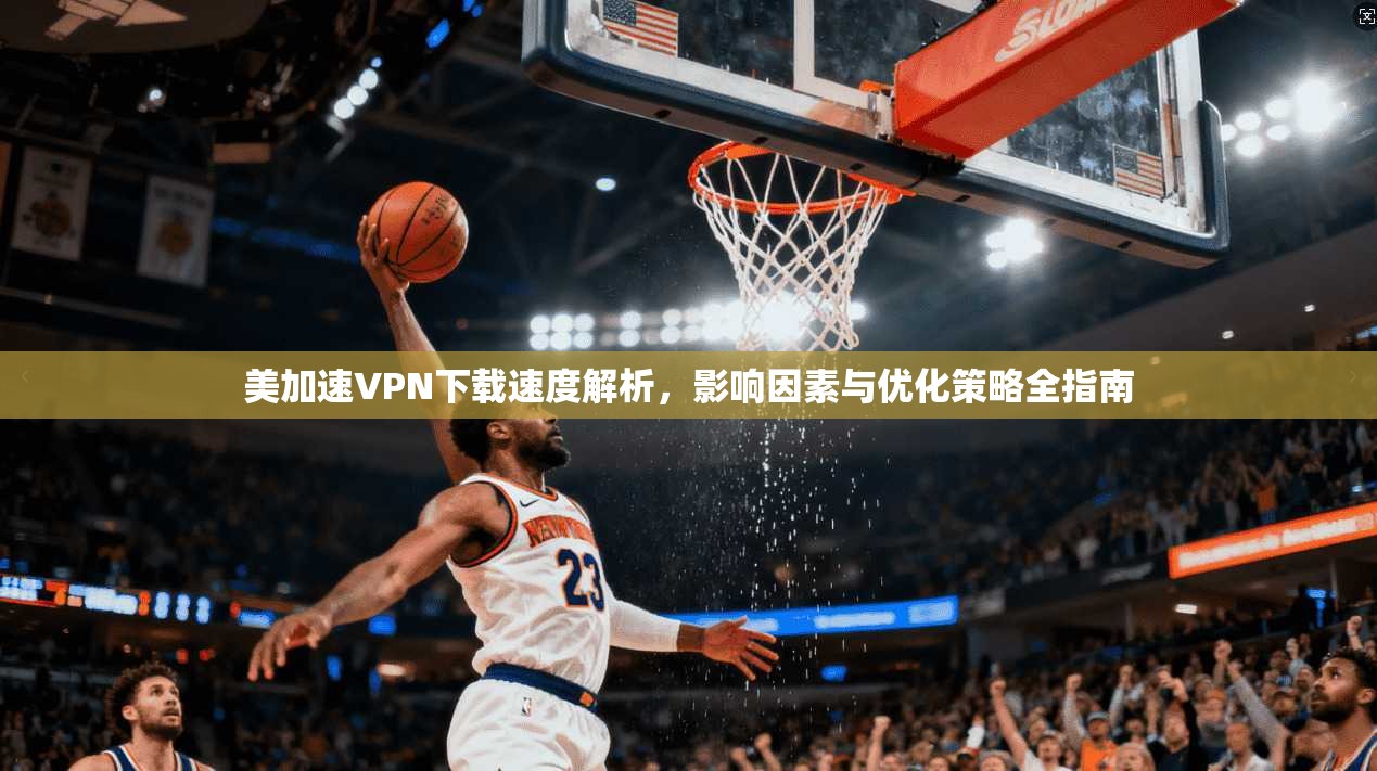 美加速VPN下载速度解析，影响因素与优化策略全指南