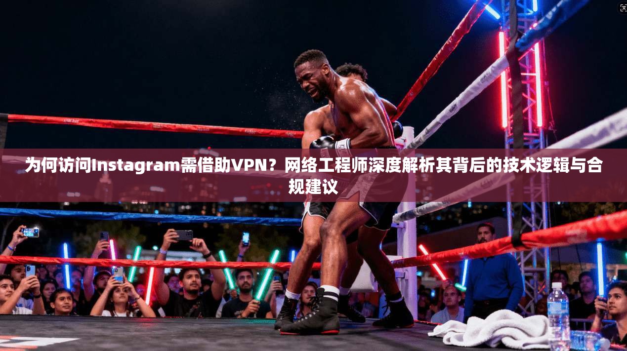 为何访问Instagram需借助VPN？网络工程师深度解析其背后的技术逻辑与合规建议