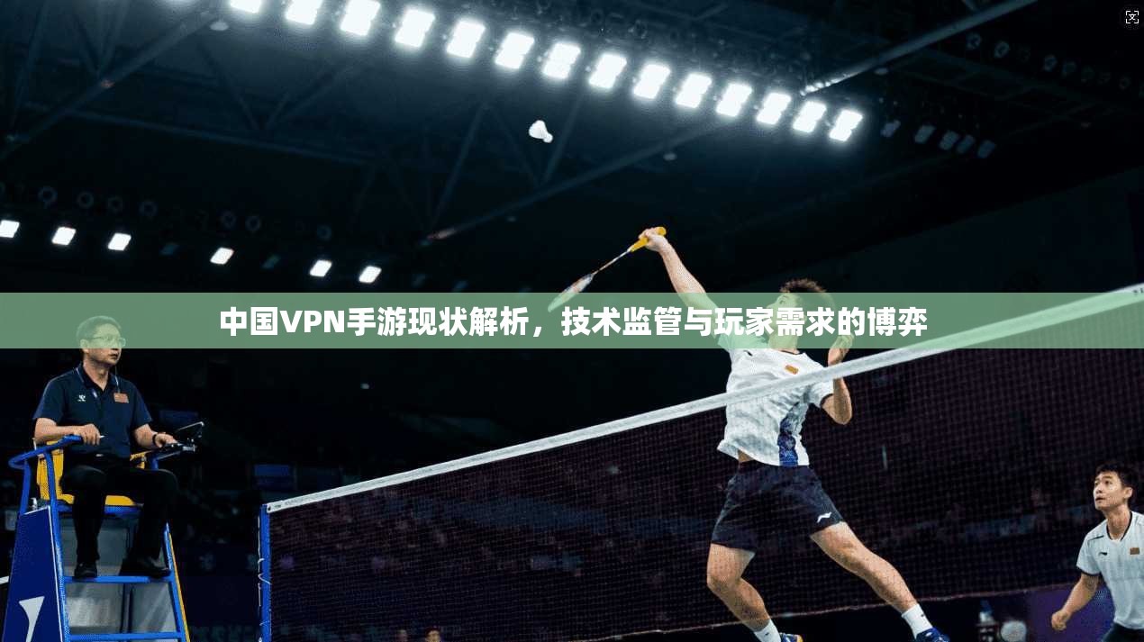 中国VPN手游现状解析，技术监管与玩家需求的博弈