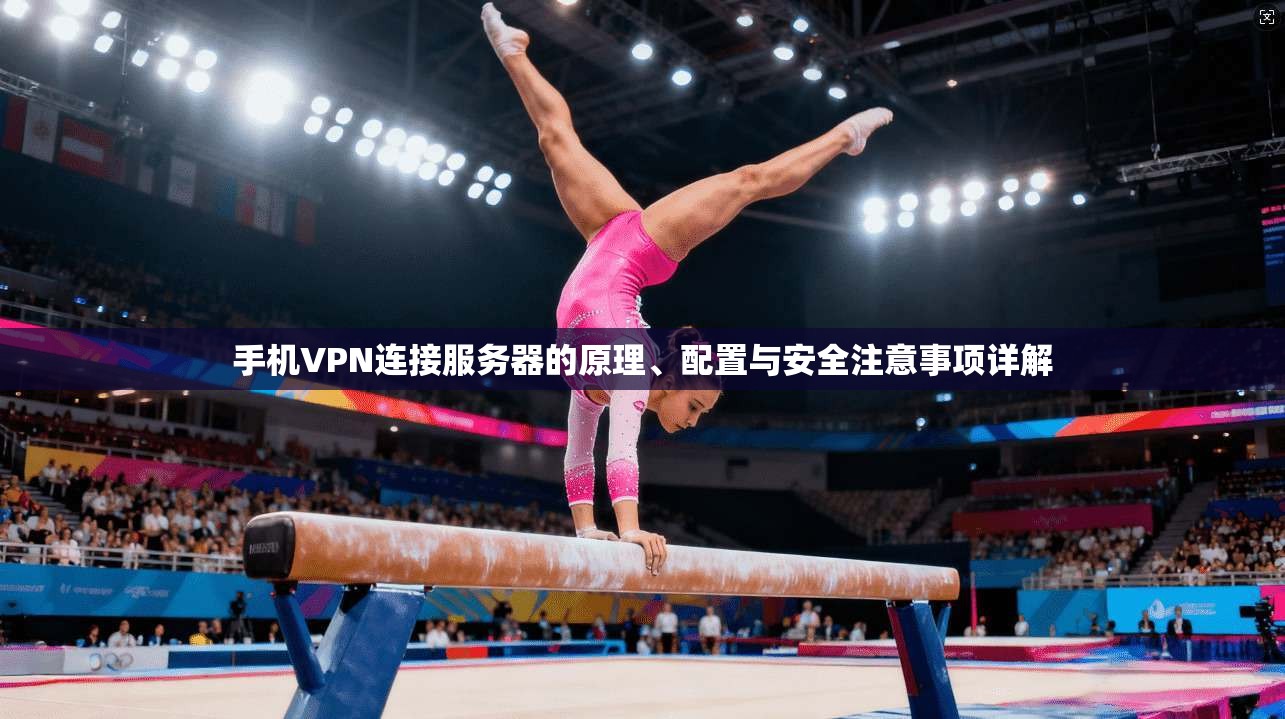 手机VPN连接服务器的原理、配置与安全注意事项详解