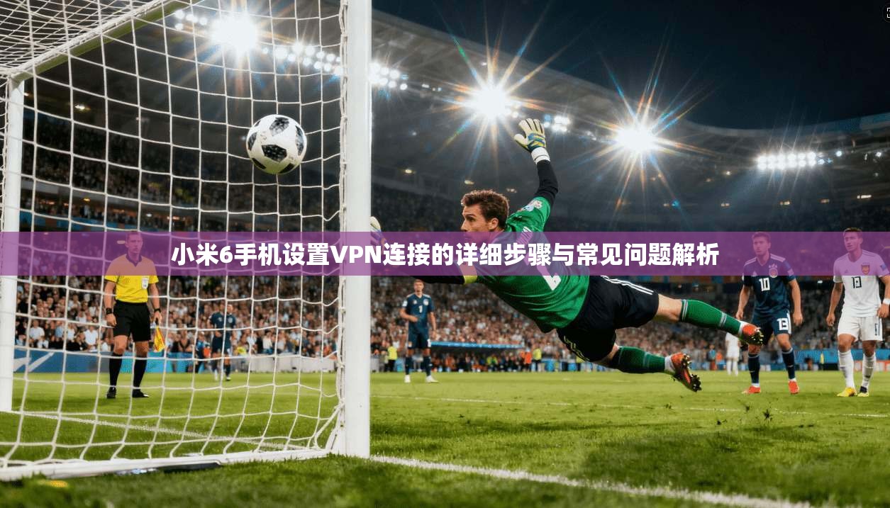 小米6手机设置VPN连接的详细步骤与常见问题解析