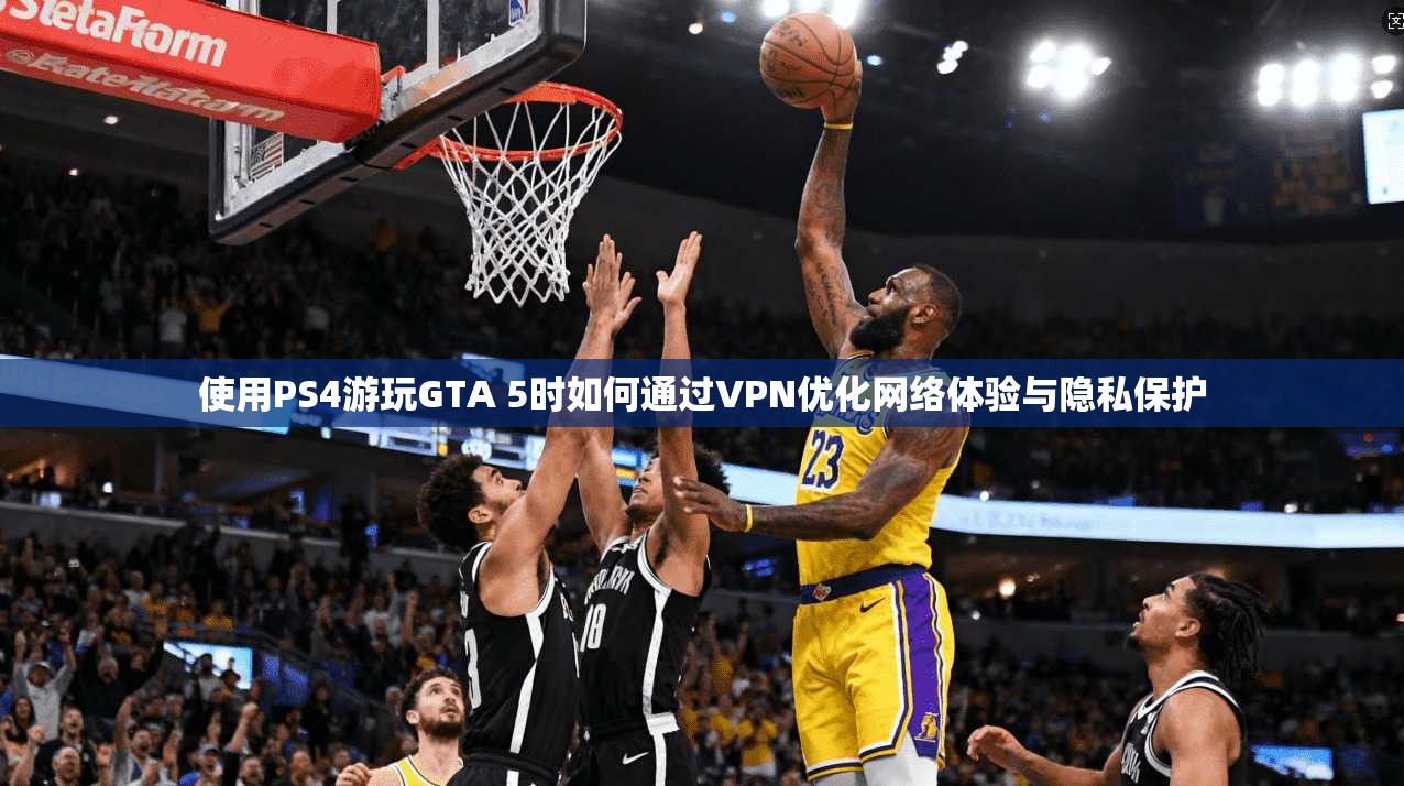 使用PS4游玩GTA 5时如何通过VPN优化网络体验与隐私保护
