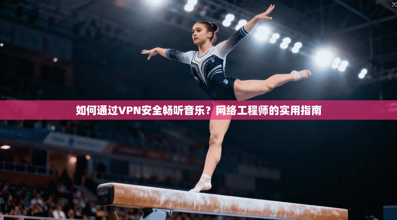 如何通过VPN安全畅听音乐？网络工程师的实用指南