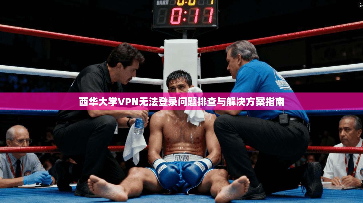 西华大学VPN无法登录问题排查与解决方案指南