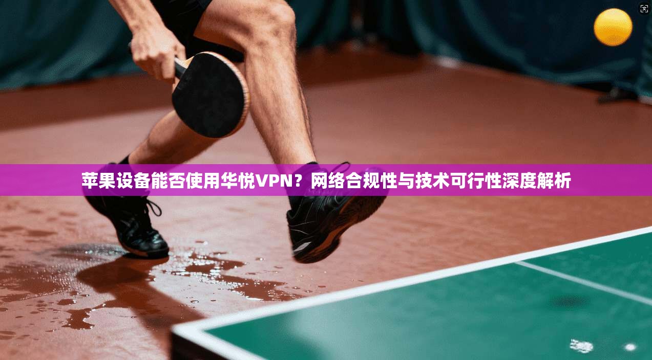 苹果设备能否使用华悦VPN？网络合规性与技术可行性深度解析